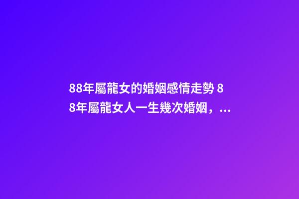 88年屬龍女的婚姻感情走勢 88年屬龍女人一生幾次婚姻，88屬龍的一生婚姻狀況-第1張-觀點-玄機派